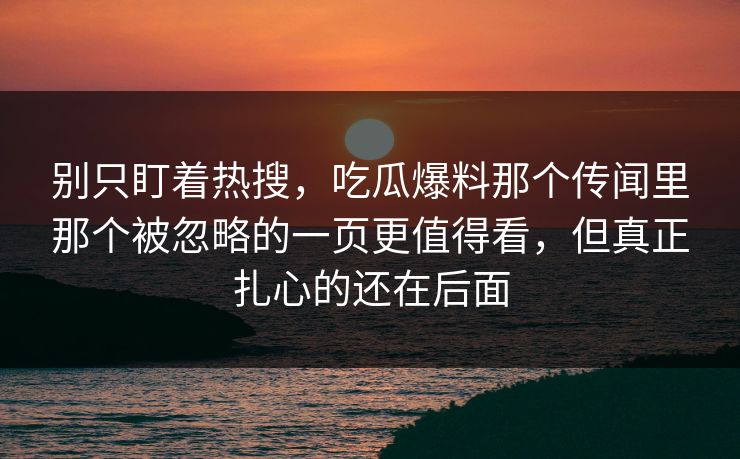 别只盯着热搜,吃瓜爆料那个传闻里那个被忽略的一页更值得看,但真正扎心的还在后面 别只盯着热搜,吃瓜爆料那个传闻里那个被忽略的一页更值得看,但真正扎心的还在后面