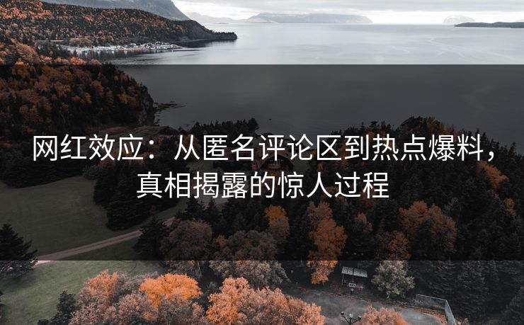 网红效应:从匿名评论区到热点爆料,真相揭露的惊人过程 网红效应:从匿名评论区到热点爆料,真相揭露的惊人过程