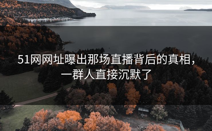 51网网址曝出那场直播背后的真相,一群人直接沉默了 51网网址曝出那场直播背后的真相,一群人直接沉默了