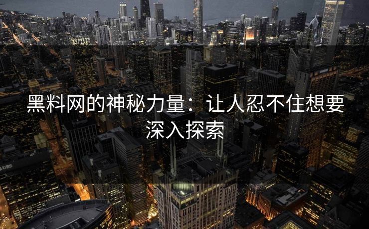 黑料网的神秘力量：让人忍不住想要深入探索
