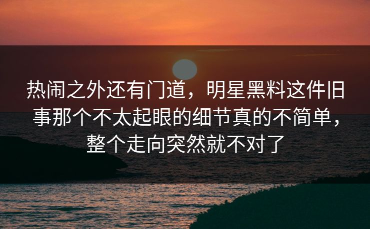 热闹之外还有门道，明星黑料这件旧事那个不太起眼的细节真的不简单，整个走向突然就不对了
