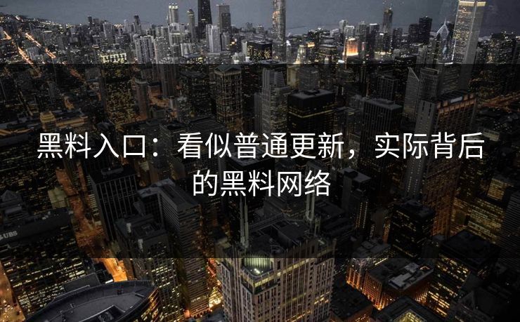 黑料入口：看似普通更新，实际背后的黑料网络
