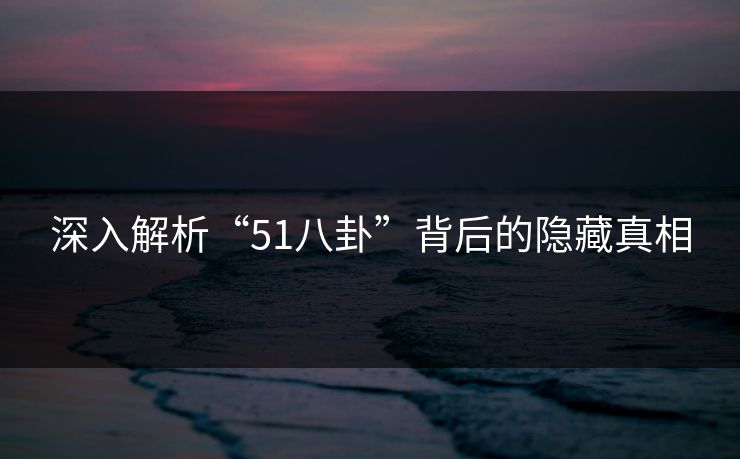 深入解析“51八卦”背后的隐藏真相