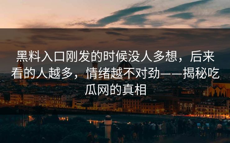 黑料入口刚发的时候没人多想，后来看的人越多，情绪越不对劲——揭秘吃瓜网的真相