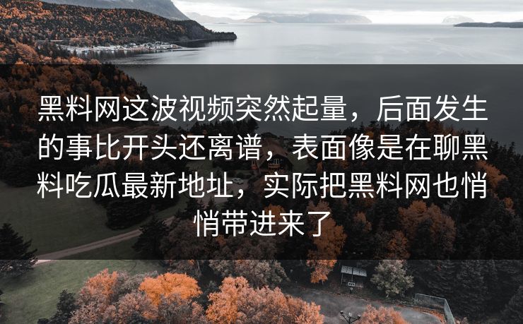 黑料网这波视频突然起量,后面发生的事比开头还离谱,表面像是在聊黑料吃瓜最新地址,实际把黑料网也悄悄带进来了 黑料网这波视频突然起量,后面发生的事比开头还离谱,表面像是在聊黑料吃瓜最新地址,实际把黑料网也悄悄带进来了