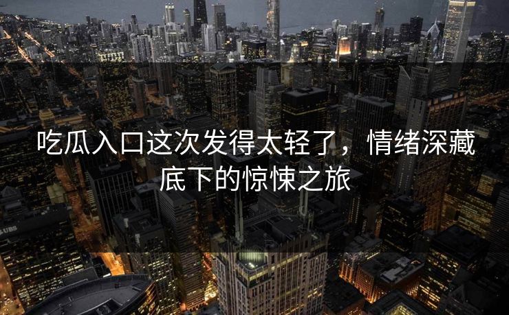 吃瓜入口这次发得太轻了，情绪深藏底下的惊悚之旅