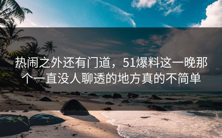 热闹之外还有门道，51爆料这一晚那个一直没人聊透的地方真的不简单