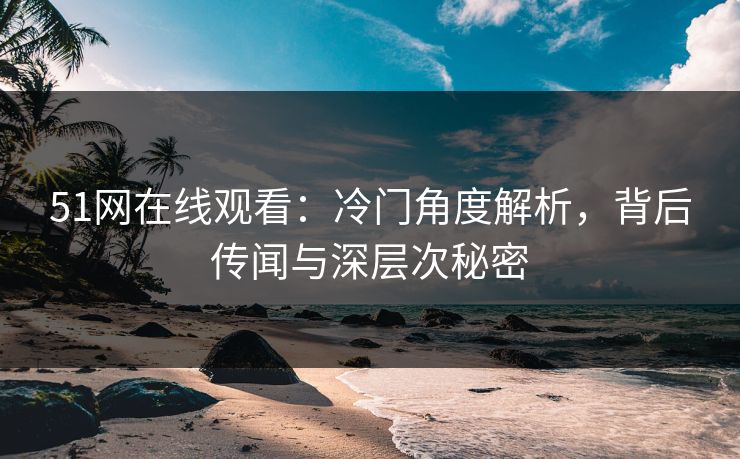 51网在线观看：冷门角度解析，背后传闻与深层次秘密