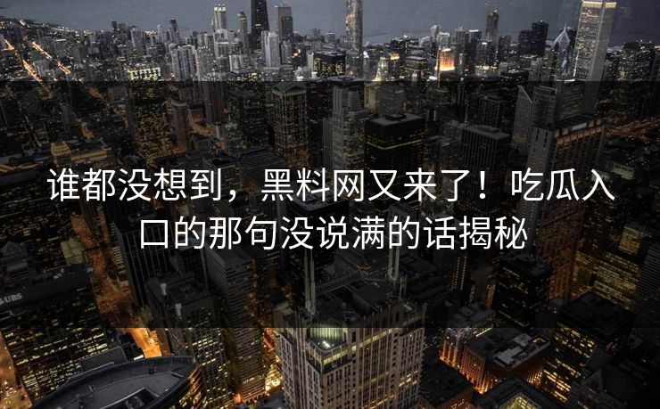 谁都没想到，黑料网又来了！吃瓜入口的那句没说满的话揭秘