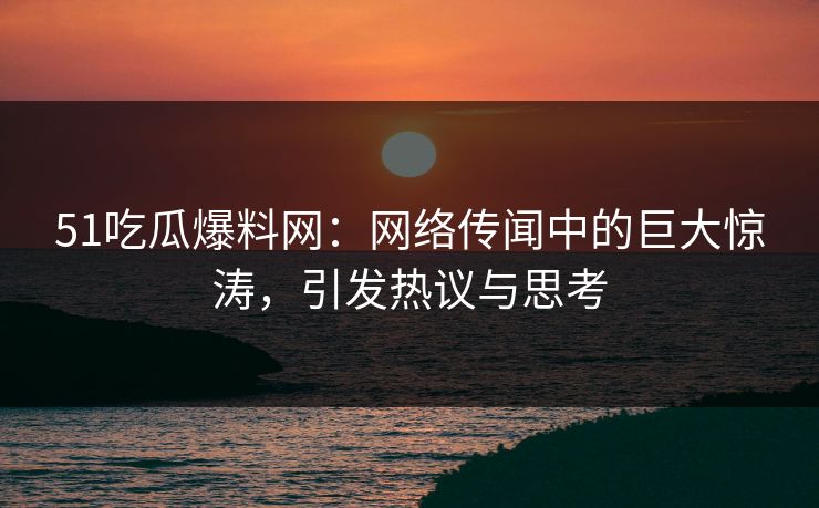 51吃瓜爆料网：网络传闻中的巨大惊涛，引发热议与思考