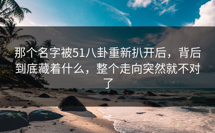 那个名字被51八卦重新扒开后，背后到底藏着什么，整个走向突然就不对了