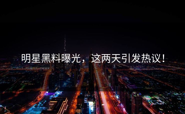 明星黑料曝光，这两天引发热议！