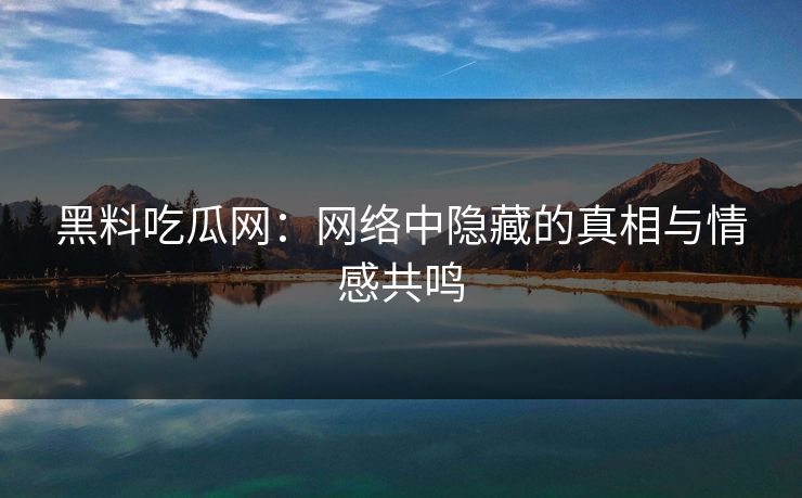黑料吃瓜网：网络中隐藏的真相与情感共鸣