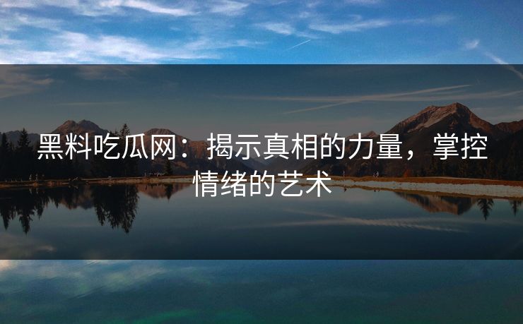 黑料吃瓜网：揭示真相的力量，掌控情绪的艺术