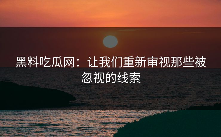 黑料吃瓜网：让我们重新审视那些被忽视的线索