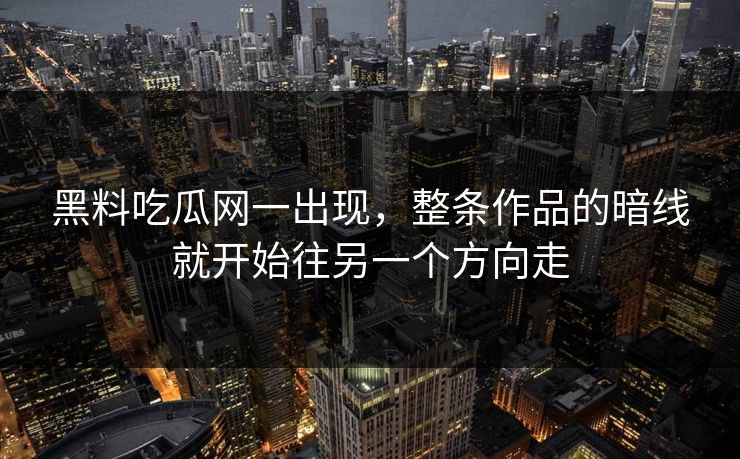 黑料吃瓜网一出现，整条作品的暗线就开始往另一个方向走