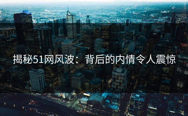 揭秘51网风波：背后的内情令人震惊