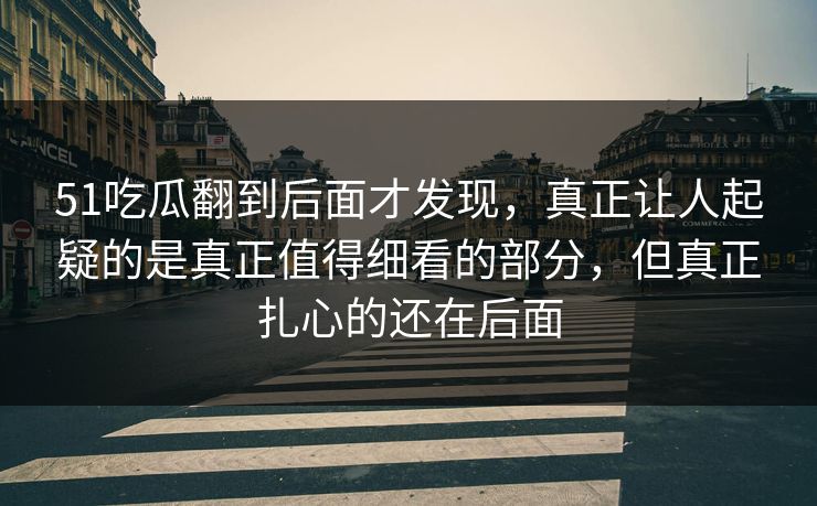 51吃瓜翻到后面才发现，真正让人起疑的是真正值得细看的部分，但真正扎心的还在后面