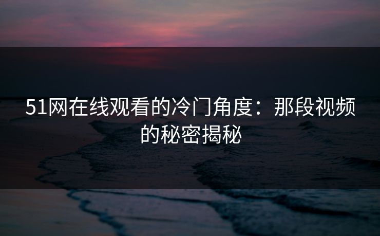 51网在线观看的冷门角度：那段视频的秘密揭秘