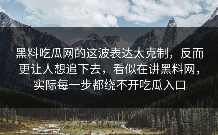 黑料吃瓜网的这波表达太克制，反而更让人想追下去，看似在讲黑料网，实际每一步都绕不开吃瓜入口