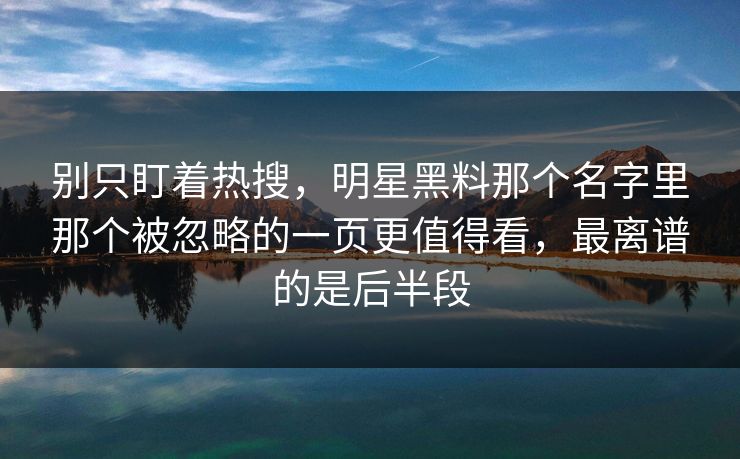 别只盯着热搜，明星黑料那个名字里那个被忽略的一页更值得看，最离谱的是后半段
