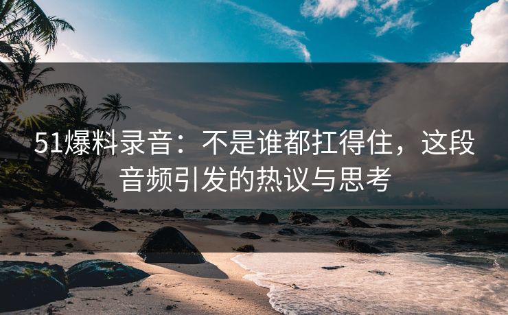 51爆料录音：不是谁都扛得住，这段音频引发的热议与思考