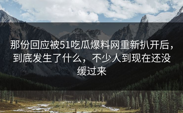 那份回应被51吃瓜爆料网重新扒开后，到底发生了什么，不少人到现在还没缓过来
