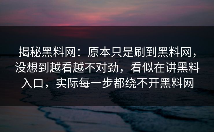 揭秘黑料网：原本只是刷到黑料网，没想到越看越不对劲，看似在讲黑料入口，实际每一步都绕不开黑料网