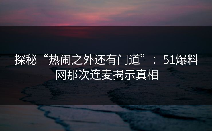探秘“热闹之外还有门道”：51爆料网那次连麦揭示真相
