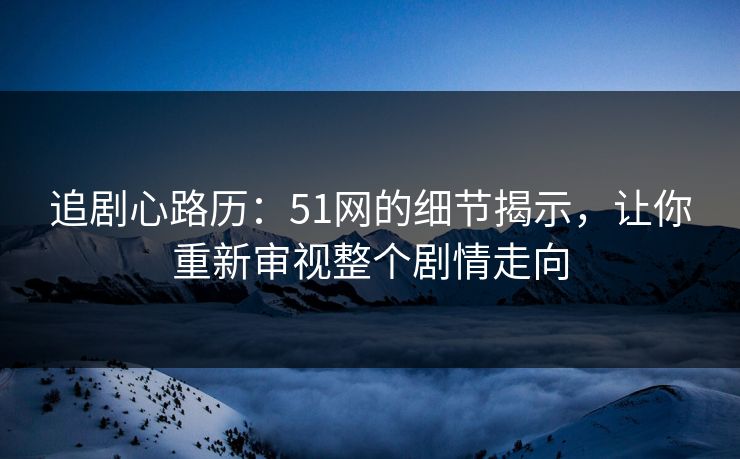 追剧心路历:51网的细节揭示,让你重新审视整个剧情走向 追剧心路历:51网的细节揭示,让你重新审视整个剧情走向