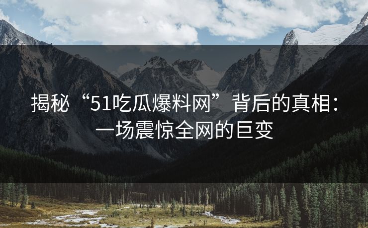 揭秘“51吃瓜爆料网”背后的真相：一场震惊全网的巨变