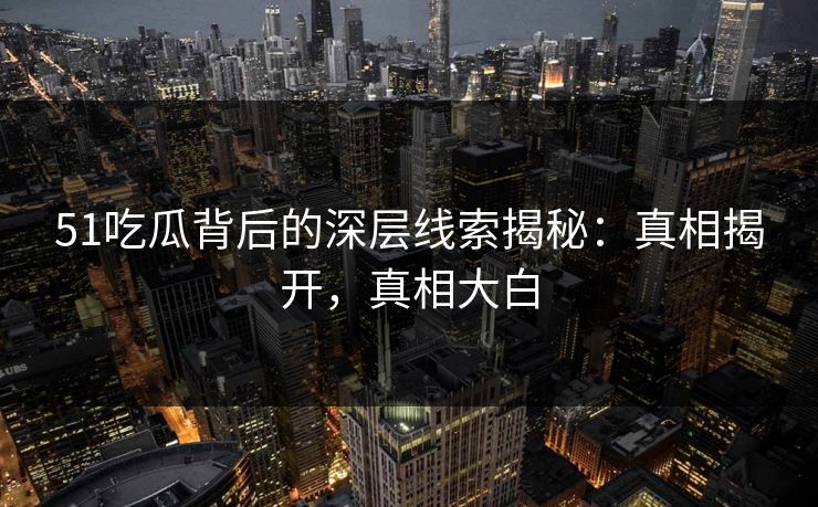 51吃瓜背后的深层线索揭秘：真相揭开，真相大白