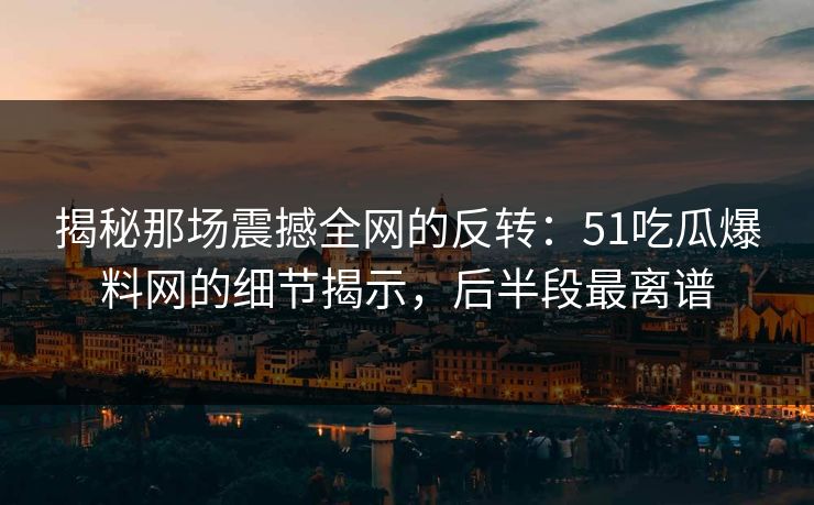 揭秘那场震撼全网的反转：51吃瓜爆料网的细节揭示，后半段最离谱