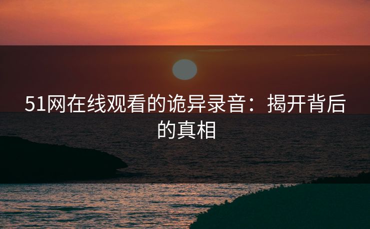 51网在线观看的诡异录音：揭开背后的真相