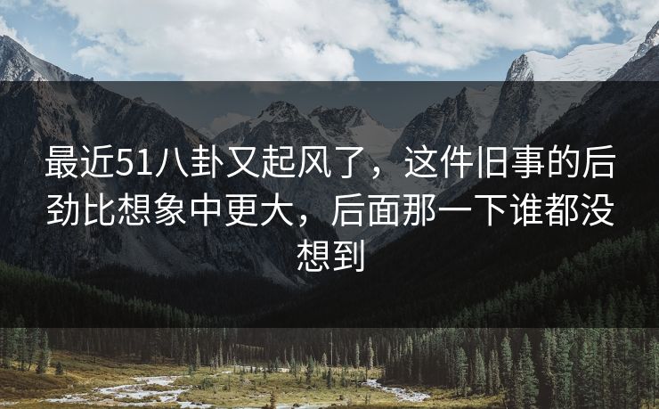 最近51八卦又起风了,这件旧事的后劲比想象中更大,后面那一下谁都没想到 最近51八卦又起风了,这件旧事的后劲比想象中更大,后面那一下谁都没想到