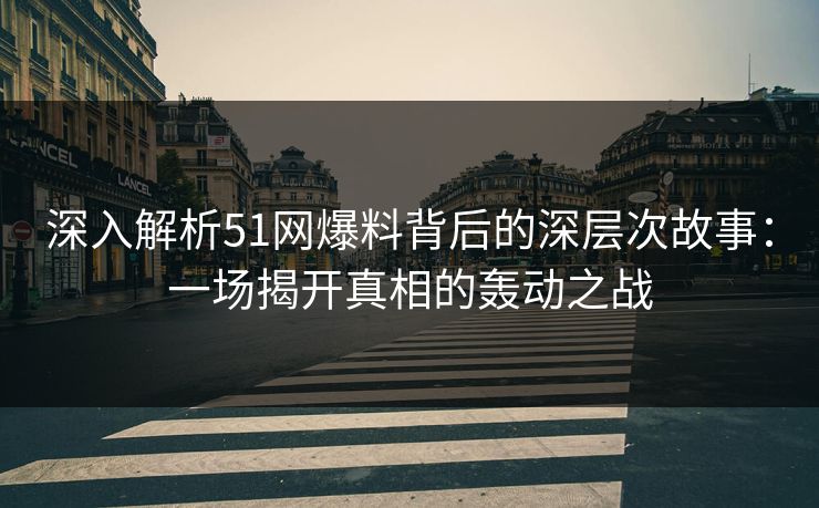 深入解析51网爆料背后的深层次故事：一场揭开真相的轰动之战