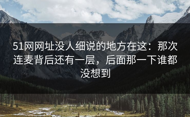 51网网址没人细说的地方在这:那次连麦背后还有一层,后面那一下谁都没想到 51网网址没人细说的地方在这:那次连麦背后还有一层,后面那一下谁都没想到