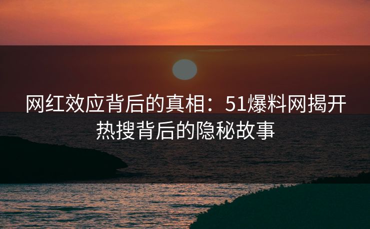 网红效应背后的真相：51爆料网揭开热搜背后的隐秘故事