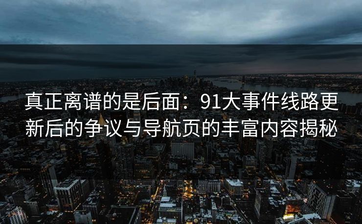 真正离谱的是后面：91大事件线路更新后的争议与导航页的丰富内容揭秘