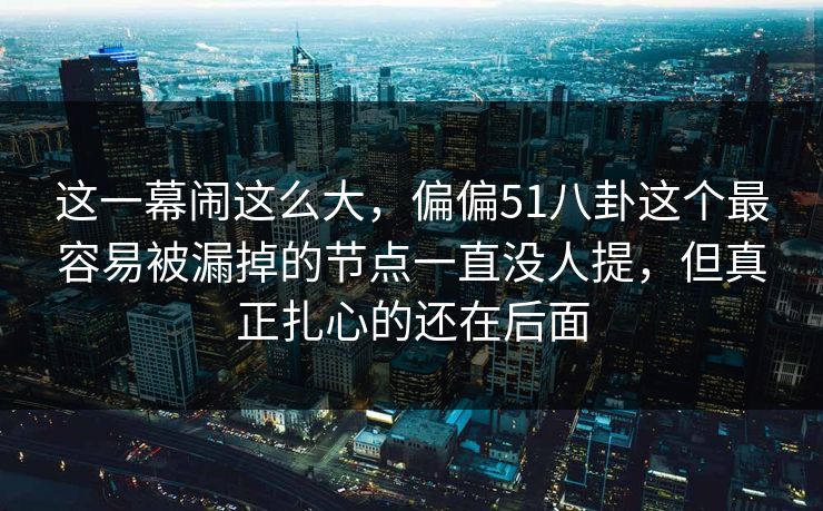 这一幕闹这么大，偏偏51八卦这个最容易被漏掉的节点一直没人提，但真正扎心的还在后面