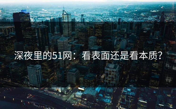 深夜里的51网：看表面还是看本质？