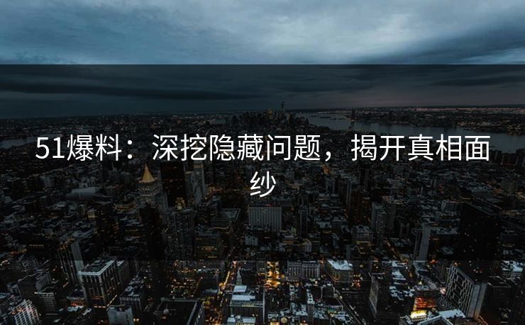 51爆料：深挖隐藏问题，揭开真相面纱