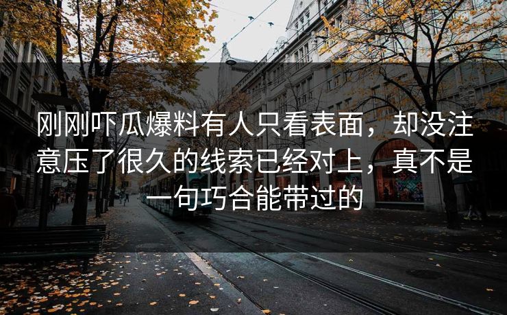 刚刚吓瓜爆料有人只看表面，却没注意压了很久的线索已经对上，真不是一句巧合能带过的