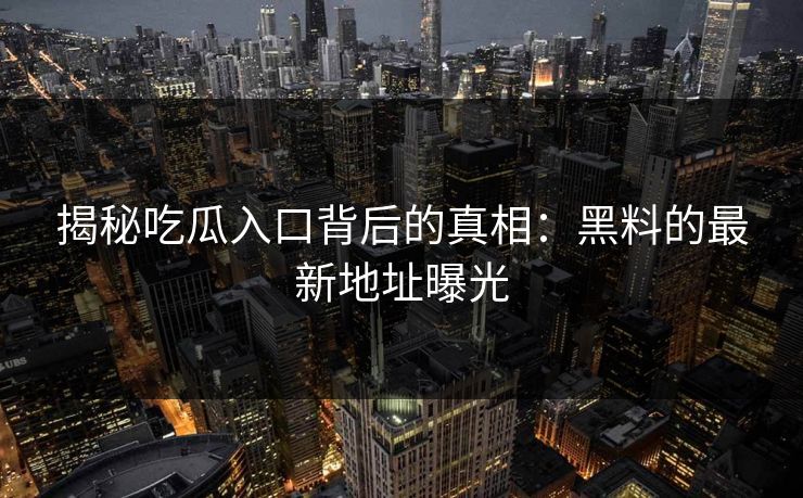 揭秘吃瓜入口背后的真相:黑料的最新地址曝光 揭秘吃瓜入口背后的真相:黑料的最新地址曝光