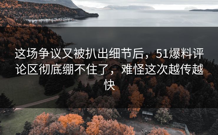 这场争议又被扒出细节后,51爆料评论区彻底绷不住了,难怪这次越传越快 这场争议又被扒出细节后,51爆料评论区彻底绷不住了,难怪这次越传越快