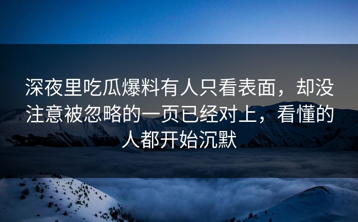 深夜里吃瓜爆料有人只看表面，却没注意被忽略的一页已经对上，看懂的人都开始沉默