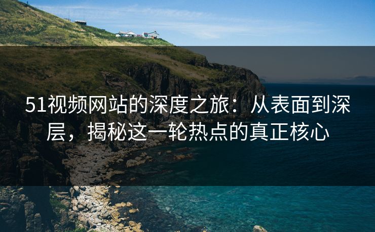 51视频网站的深度之旅：从表面到深层，揭秘这一轮热点的真正核心
