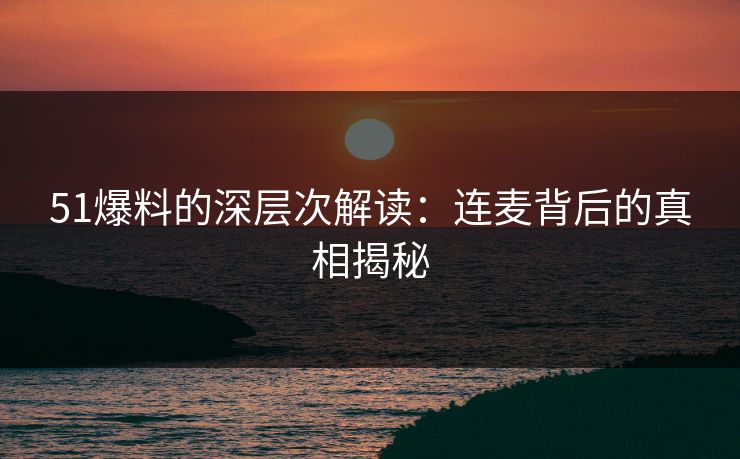 51爆料的深层次解读：连麦背后的真相揭秘
