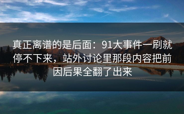 真正离谱的是后面：91大事件一刷就停不下来，站外讨论里那段内容把前因后果全翻了出来