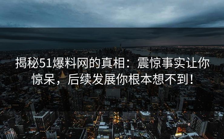 揭秘51爆料网的真相：震惊事实让你惊呆，后续发展你根本想不到！